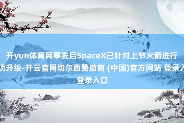 开yun体育网事发后SpaceX已针对上节火箭进行多项升级-开云官网切尔西赞助商 (中国)官方网站 登录入口