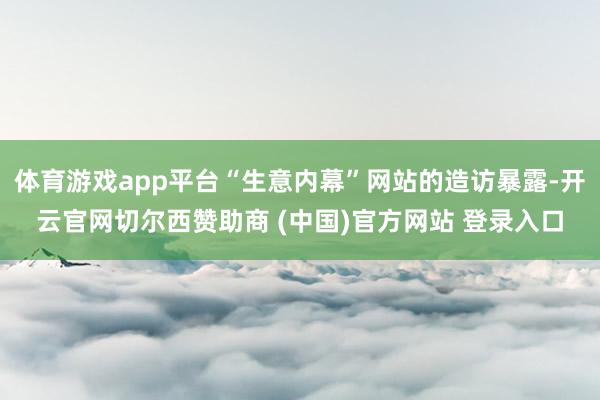 体育游戏app平台“生意内幕”网站的造访暴露-开云官网切尔西赞助商 (中国)官方网站 登录入口