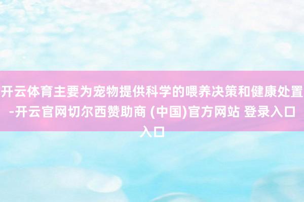开云体育主要为宠物提供科学的喂养决策和健康处置-开云官网切尔西赞助商 (中国)官方网站 登录入口
