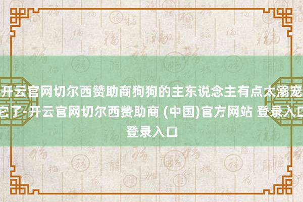 开云官网切尔西赞助商狗狗的主东说念主有点太溺宠它了-开云官网切尔西赞助商 (中国)官方网站 登录入口