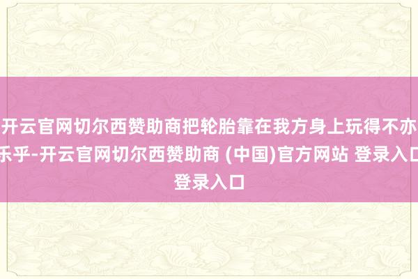 开云官网切尔西赞助商把轮胎靠在我方身上玩得不亦乐乎-开云官网切尔西赞助商 (中国)官方网站 登录入口