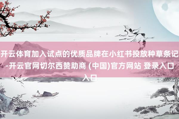 开云体育加入试点的优质品牌在小红书投放种草条记-开云官网切尔西赞助商 (中国)官方网站 登录入口