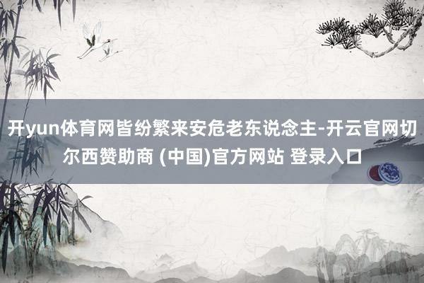 开yun体育网皆纷繁来安危老东说念主-开云官网切尔西赞助商 (中国)官方网站 登录入口