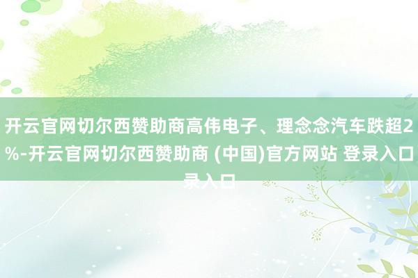开云官网切尔西赞助商高伟电子、理念念汽车跌超2%-开云官网切尔西赞助商 (中国)官方网站 登录入口