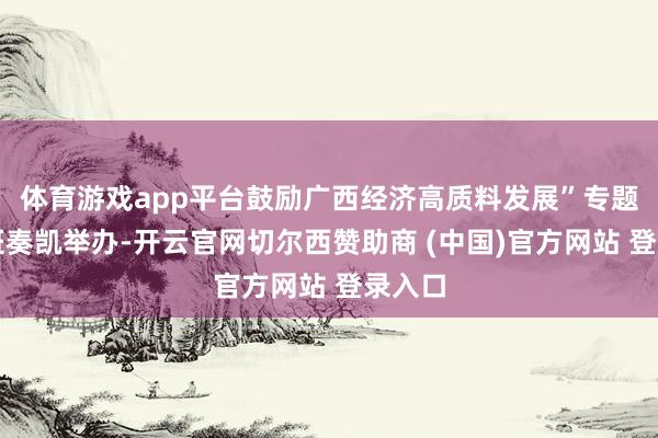 体育游戏app平台鼓励广西经济高质料发展”专题研修班奏凯举办-开云官网切尔西赞助商 (中国)官方网站 登录入口