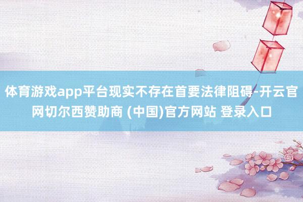 体育游戏app平台现实不存在首要法律阻碍-开云官网切尔西赞助商 (中国)官方网站 登录入口