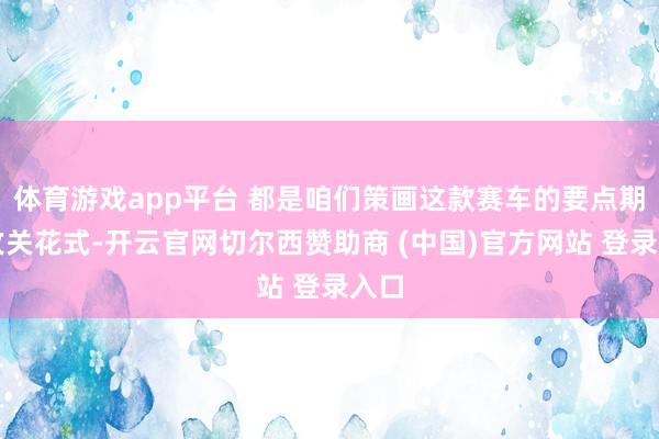 体育游戏app平台 都是咱们策画这款赛车的要点期间攻关花式-开云官网切尔西赞助商 (中国)官方网站 登录入口