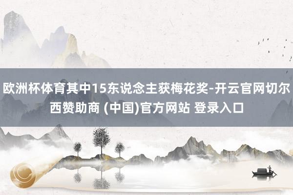 欧洲杯体育其中15东说念主获梅花奖-开云官网切尔西赞助商 (中国)官方网站 登录入口