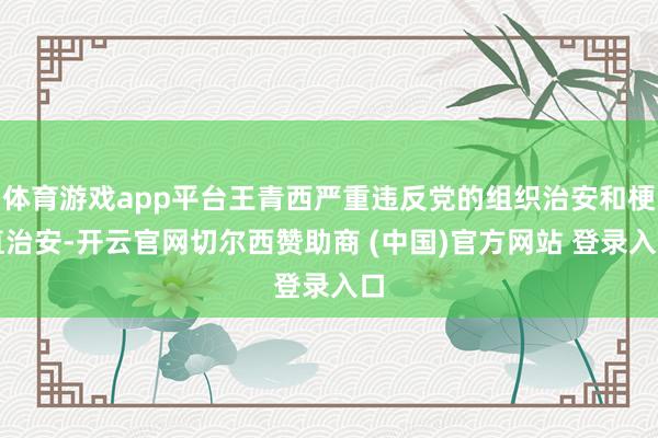 体育游戏app平台王青西严重违反党的组织治安和梗直治安-开云官网切尔西赞助商 (中国)官方网站 登录入口