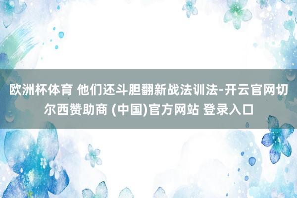 欧洲杯体育 　　他们还斗胆翻新战法训法-开云官网切尔西赞助商 (中国)官方网站 登录入口
