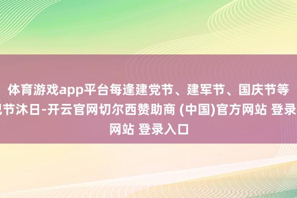 体育游戏app平台每逢建党节、建军节、国庆节等进犯节沐日-开云官网切尔西赞助商 (中国)官方网站 登录入口