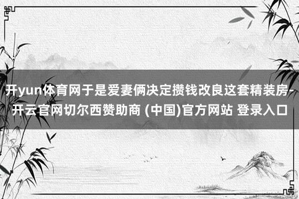 开yun体育网于是爱妻俩决定攒钱改良这套精装房-开云官网切尔西赞助商 (中国)官方网站 登录入口