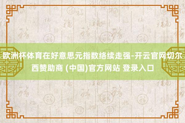 欧洲杯体育在好意思元指数络续走强-开云官网切尔西赞助商 (中国)官方网站 登录入口