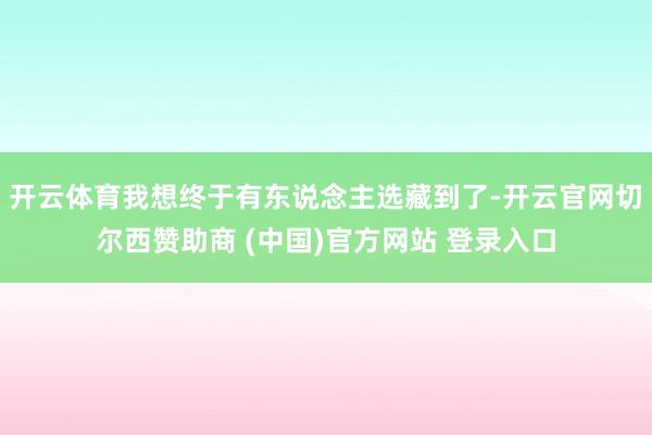 开云体育我想终于有东说念主选藏到了-开云官网切尔西赞助商 (中国)官方网站 登录入口