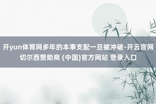开yun体育网多年的本事支配一旦被冲破-开云官网切尔西赞助商 (中国)官方网站 登录入口
