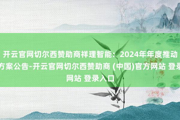 开云官网切尔西赞助商祥理智能：2024年年度推动大会方案公告-开云官网切尔西赞助商 (中国)官方网站 登录入口