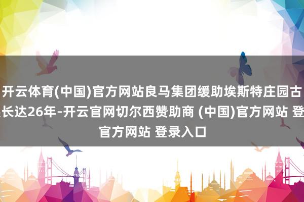 开云体育(中国)官方网站良马集团缓助埃斯特庄园古董车展长达26年-开云官网切尔西赞助商 (中国)官方网站 登录入口