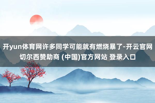 开yun体育网许多同学可能就有燃烧暴了-开云官网切尔西赞助商 (中国)官方网站 登录入口