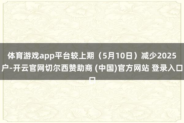 体育游戏app平台较上期（5月10日）减少2025户-开云官网切尔西赞助商 (中国)官方网站 登录入口