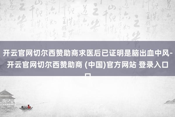 开云官网切尔西赞助商求医后已证明是脑出血中风-开云官网切尔西赞助商 (中国)官方网站 登录入口