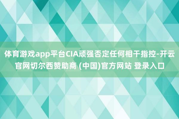 体育游戏app平台CIA顽强否定任何相干指控-开云官网切尔西赞助商 (中国)官方网站 登录入口