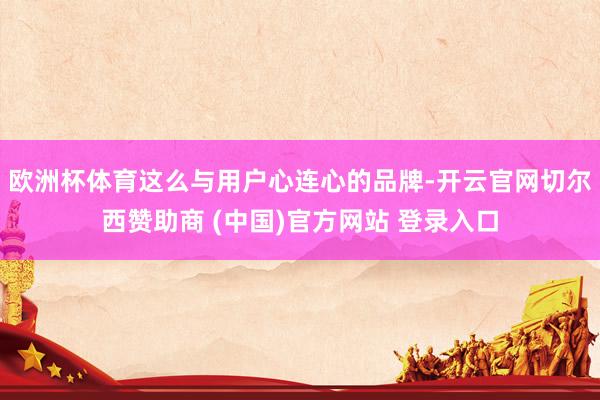 欧洲杯体育这么与用户心连心的品牌-开云官网切尔西赞助商 (中国)官方网站 登录入口