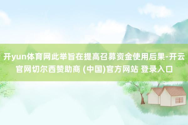 开yun体育网此举旨在提高召募资金使用后果-开云官网切尔西赞助商 (中国)官方网站 登录入口