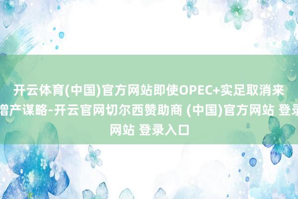 开云体育(中国)官方网站即使OPEC+实足取消来岁的增产谋略-开云官网切尔西赞助商 (中国)官方网站 登录入口