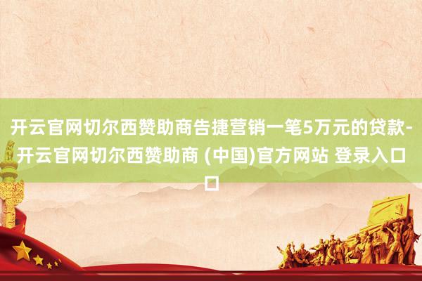 开云官网切尔西赞助商告捷营销一笔5万元的贷款-开云官网切尔西赞助商 (中国)官方网站 登录入口