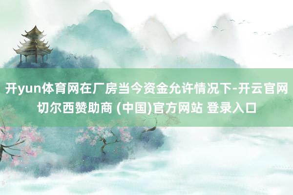 开yun体育网在厂房当今资金允许情况下-开云官网切尔西赞助商 (中国)官方网站 登录入口