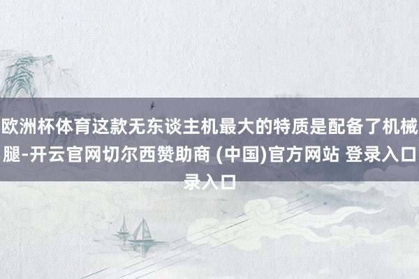 欧洲杯体育这款无东谈主机最大的特质是配备了机械腿-开云官网切尔西赞助商 (中国)官方网站 登录入口