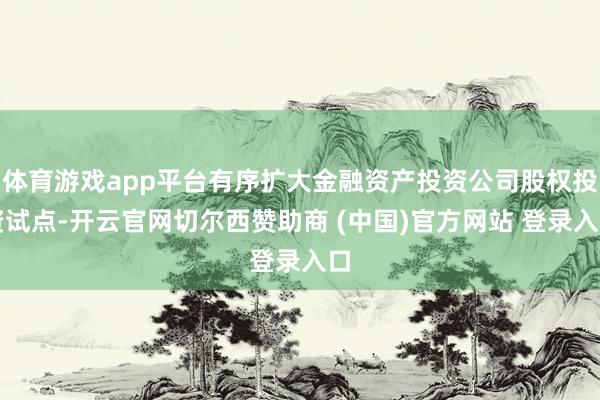 体育游戏app平台有序扩大金融资产投资公司股权投资试点-开云官网切尔西赞助商 (中国)官方网站 登录入口
