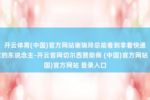 开云体育(中国)官方网站谢瑞玲总能看到拿着快递包裹回家的东说念主-开云官网切尔西赞助商 (中国)官方网站 登录入口