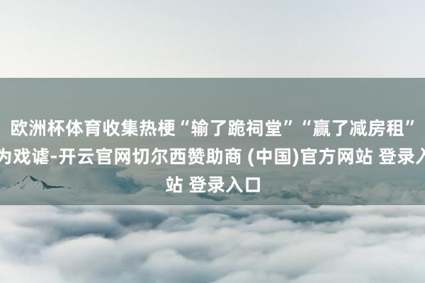 欧洲杯体育收集热梗“输了跪祠堂”“赢了减房租”虽为戏谑-开云官网切尔西赞助商 (中国)官方网站 登录入口