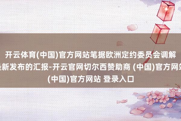 开云体育(中国)官方网站笔据欧洲定约委员会调解磋议中心最新发布的汇报-开云官网切尔西赞助商 (中国)官方网站 登录入口