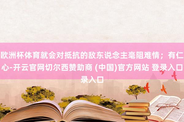 欧洲杯体育就会对抵抗的敌东说念主毫阻难情；有仁心-开云官网切尔西赞助商 (中国)官方网站 登录入口