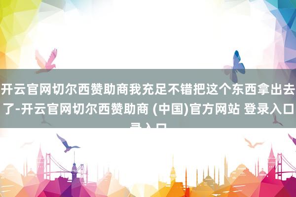 开云官网切尔西赞助商我充足不错把这个东西拿出去了-开云官网切尔西赞助商 (中国)官方网站 登录入口
