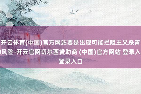 开云体育(中国)官方网站要是出现可能拦阻主义杀青的风险-开云官网切尔西赞助商 (中国)官方网站 登录入口