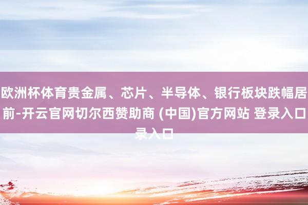 欧洲杯体育贵金属、芯片、半导体、银行板块跌幅居前-开云官网切尔西赞助商 (中国)官方网站 登录入口