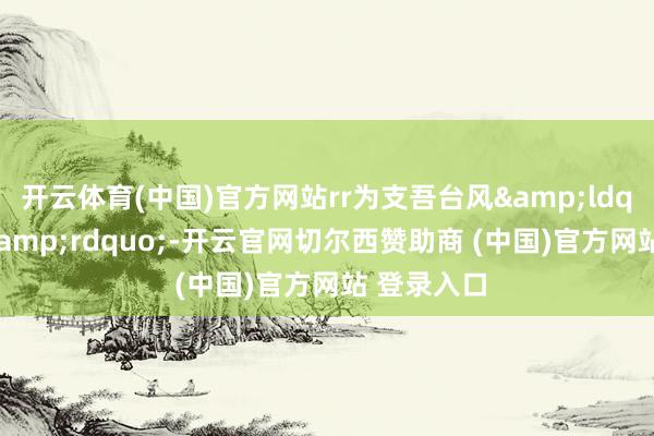 开云体育(中国)官方网站rr为支吾台风&ldquo;蝴蝶&rdquo;-开云官网切尔西赞助商 (中国)官方网站 登录入口