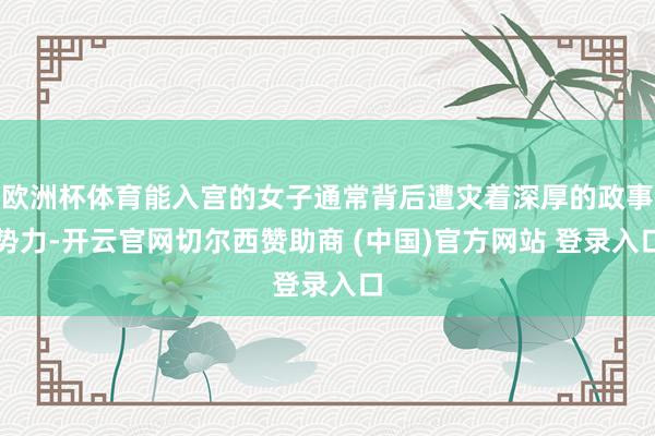 欧洲杯体育能入宫的女子通常背后遭灾着深厚的政事势力-开云官网切尔西赞助商 (中国)官方网站 登录入口