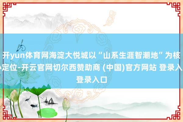开yun体育网海淀大悦城以“山系生涯智潮地”为核　　心定位-开云官网切尔西赞助商 (中国)官方网站 登录入口