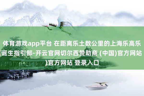 体育游戏app平台 在距离乐土数公里的上海乐高乐土度假区诞生指引部-开云官网切尔西赞助商 (中国)官方网站 登录入口