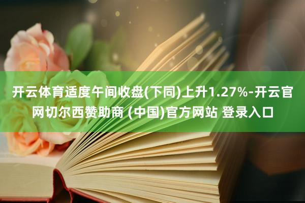 开云体育适度午间收盘(下同)上升1.27%-开云官网切尔西赞助商 (中国)官方网站 登录入口