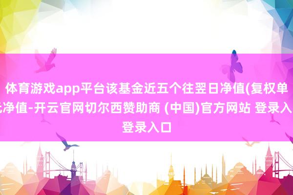 体育游戏app平台该基金近五个往翌日净值(复权单元净值-开云官网切尔西赞助商 (中国)官方网站 登录入口