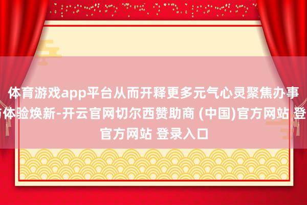 体育游戏app平台从而开释更多元气心灵聚焦办事品性与体验焕新-开云官网切尔西赞助商 (中国)官方网站 登录入口