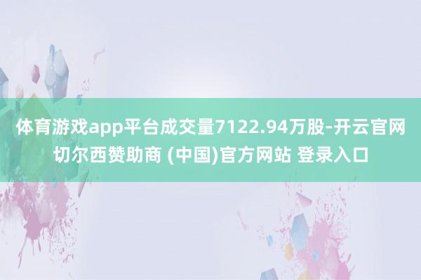 体育游戏app平台成交量7122.94万股-开云官网切尔西赞助商 (中国)官方网站 登录入口