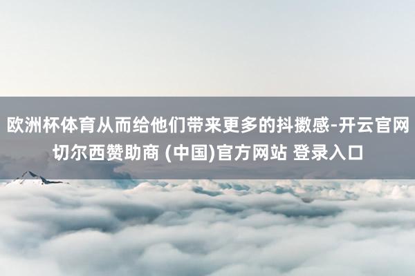 欧洲杯体育从而给他们带来更多的抖擞感-开云官网切尔西赞助商 (中国)官方网站 登录入口