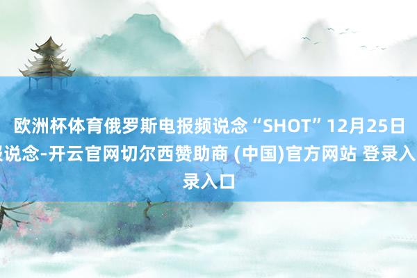 欧洲杯体育俄罗斯电报频说念“SHOT”12月25日报说念-开云官网切尔西赞助商 (中国)官方网站 登录入口