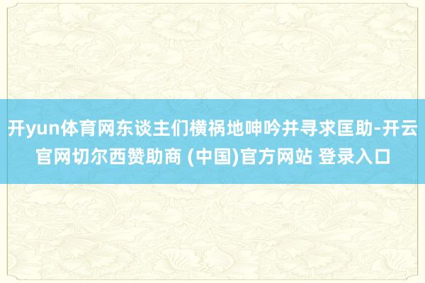 开yun体育网东谈主们横祸地呻吟并寻求匡助-开云官网切尔西赞助商 (中国)官方网站 登录入口